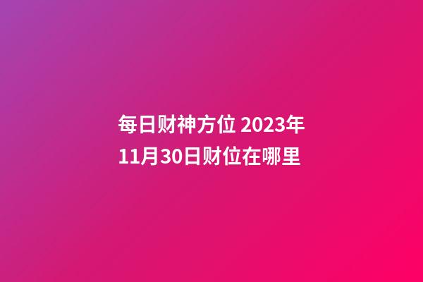 每日财神方位 2023年11月30日财位在哪里